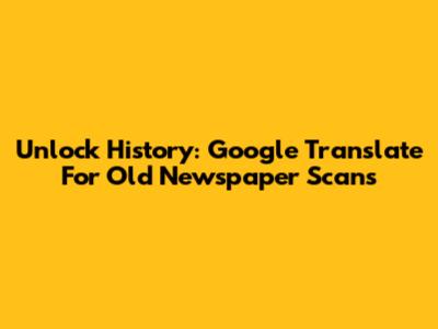 Unlock History: Google Translate For Old Newspaper Scans