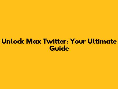 Unlock Max Twitter: Your Ultimate Guide