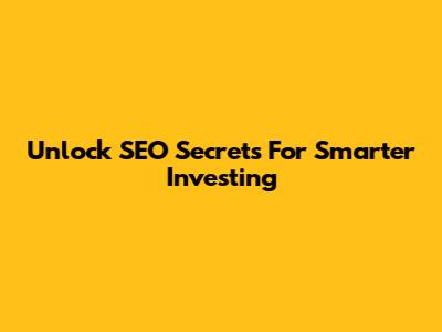 Unlock SEO Secrets For Smarter Investing
