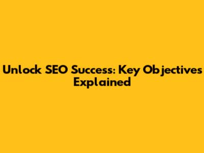 Unlock SEO Success: Key Objectives Explained