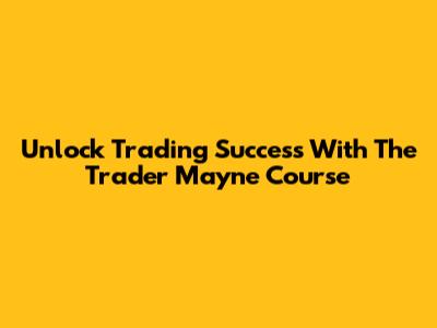 Unlock Trading Success With The Trader Mayne Course