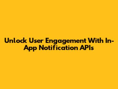 Unlock User Engagement With In-App Notification APIs