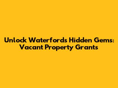 Unlock Waterford's Hidden Gems: Vacant Property Grants