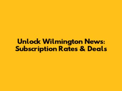 Unlock Wilmington News: Subscription Rates & Deals