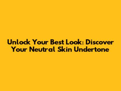 Unlock Your Best Look: Discover Your Neutral Skin Undertone