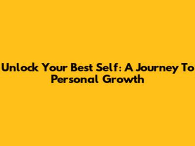 Unlock Your Best Self: A Journey To Personal Growth