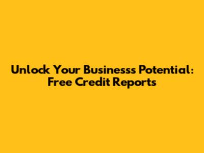 Unlock Your Business's Potential: Free Credit Reports
