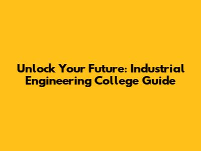 Unlock Your Future: Industrial Engineering College Guide
