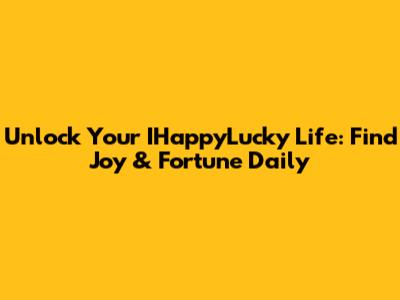 Unlock Your IHappyLucky Life: Find Joy & Fortune Daily