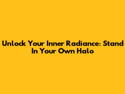 Unlock Your Inner Radiance: Stand In Your Own Halo