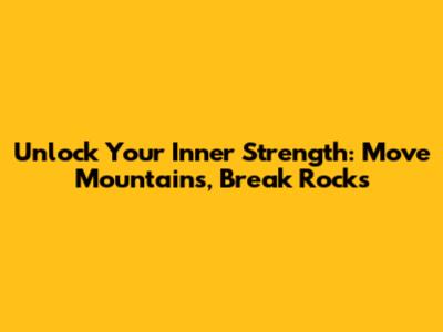 Unlock Your Inner Strength: Move Mountains, Break Rocks