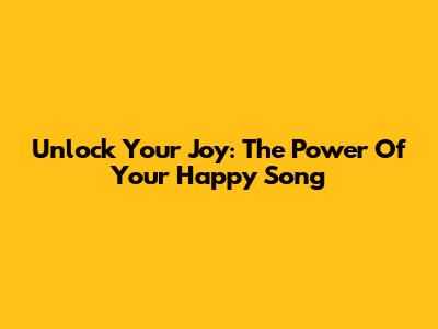 Unlock Your Joy: The Power Of Your Happy Song