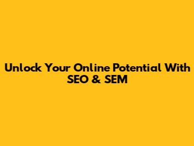 Unlock Your Online Potential With SEO & SEM