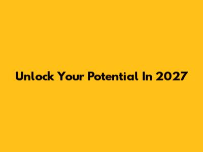 Unlock Your Potential In 2027