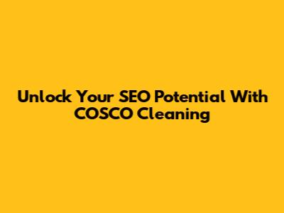 Unlock Your SEO Potential With COSCO Cleaning