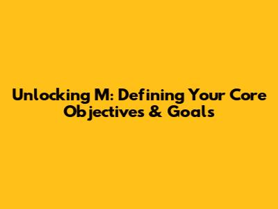 Unlocking 'M': Defining Your Core Objectives & Goals