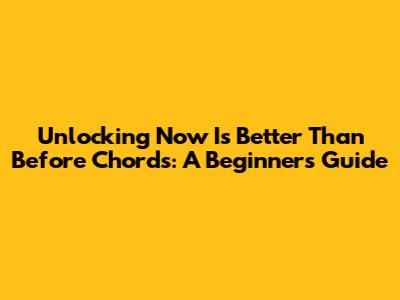 Unlocking 'Now Is Better Than Before' Chords: A Beginner's Guide
