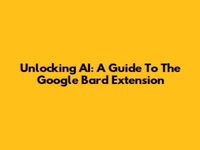 Unlocking AI: A Guide To The Google Bard Extension