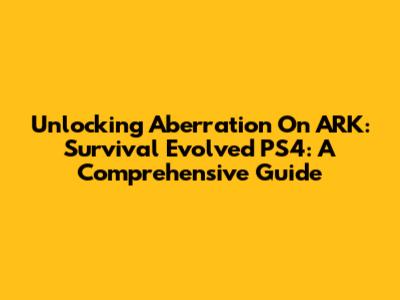 Unlocking Aberration On ARK: Survival Evolved PS4: A Comprehensive Guide