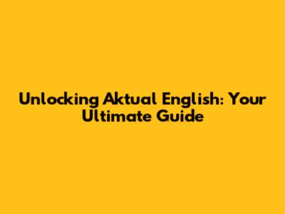 Unlocking Aktual English: Your Ultimate Guide