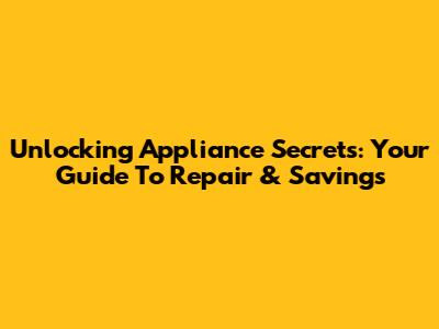 Unlocking Appliance Secrets: Your Guide To Repair & Savings
