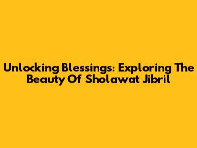 Unlocking Blessings: Exploring The Beauty Of Sholawat Jibril