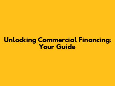 Unlocking Commercial Financing: Your Guide