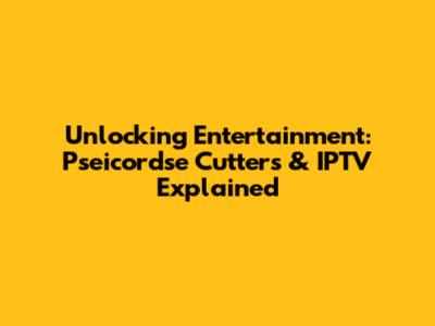 Unlocking Entertainment: Pseicordse Cutters & IPTV Explained