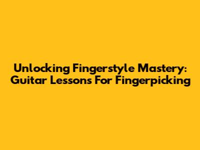 Unlocking Fingerstyle Mastery: Guitar Lessons For Fingerpicking