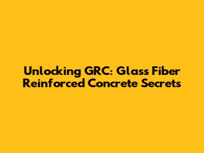 Unlocking GRC: Glass Fiber Reinforced Concrete Secrets