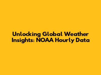 Unlocking Global Weather Insights: NOAA Hourly Data