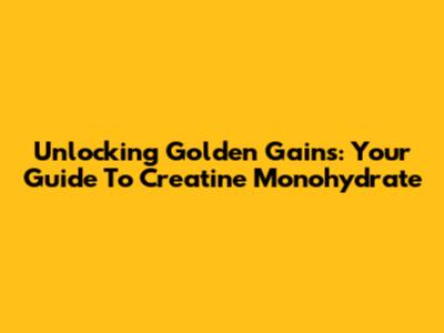 Unlocking Golden Gains: Your Guide To Creatine Monohydrate