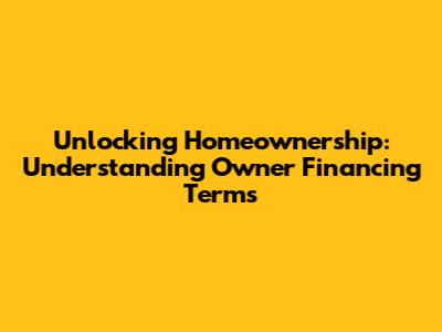 Unlocking Homeownership: Understanding Owner Financing Terms