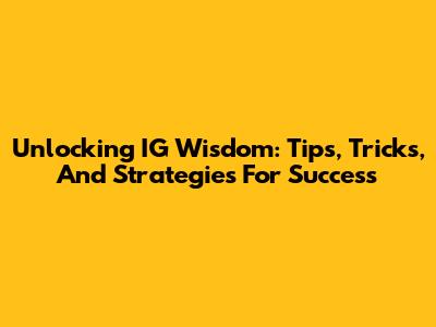 Unlocking IG Wisdom: Tips, Tricks, And Strategies For Success