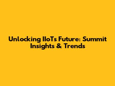 Unlocking IIoT's Future: Summit Insights & Trends