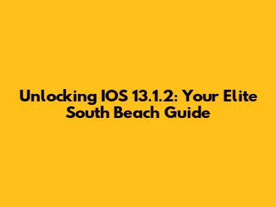 Unlocking IOS 13.1.2: Your Elite South Beach Guide