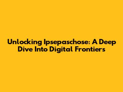 Unlocking Ipsepaschose: A Deep Dive Into Digital Frontiers