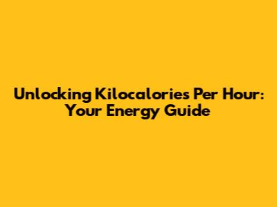 Unlocking Kilocalories Per Hour: Your Energy Guide