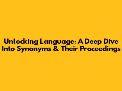 Unlocking Language: A Deep Dive Into Synonyms & Their Proceedings