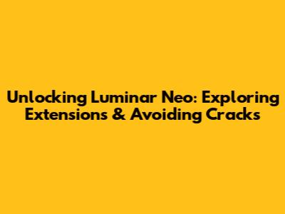 Unlocking Luminar Neo: Exploring Extensions & Avoiding Cracks