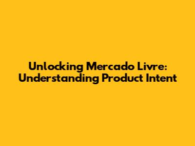 Unlocking Mercado Livre: Understanding Product Intent