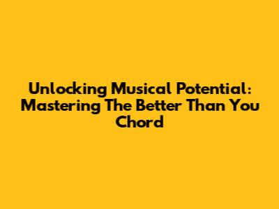 Unlocking Musical Potential: Mastering The 'Better Than You' Chord