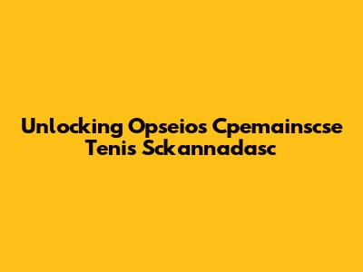 Unlocking Opseios Cpemainscse Tenis Sckannadasc
