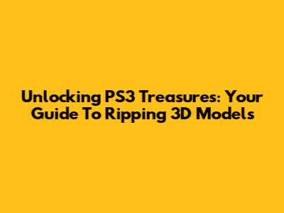 Unlocking PS3 Treasures: Your Guide To Ripping 3D Models