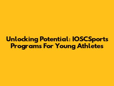 Unlocking Potential: IOSCSports Programs For Young Athletes