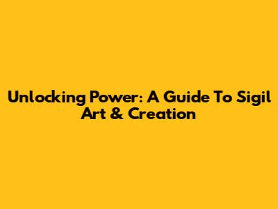 Unlocking Power: A Guide To Sigil Art & Creation
