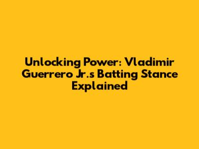 Unlocking Power: Vladimir Guerrero Jr.'s Batting Stance Explained