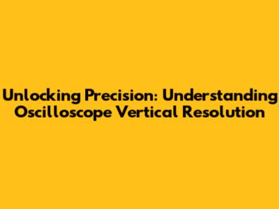 Unlocking Precision: Understanding Oscilloscope Vertical Resolution