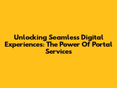 Unlocking Seamless Digital Experiences: The Power Of Portal Services