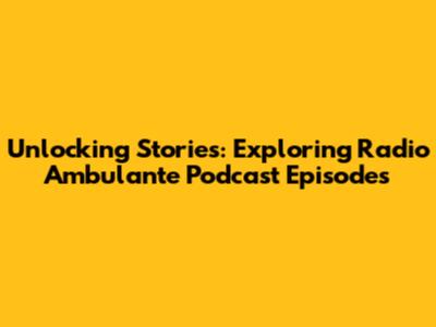 Unlocking Stories: Exploring Radio Ambulante Podcast Episodes